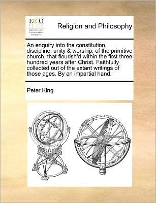 Cover for Peter King · An Enquiry into the Constitution, Discipline, Unity &amp; Worship, of the Primitive Church, That Flourish'd Within the First Three Hundred Years After Christ (Taschenbuch) (2010)