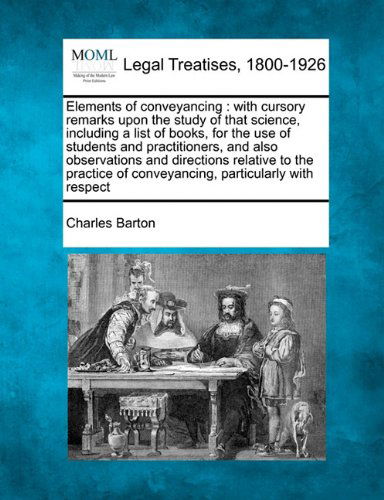 Elements of Conveyancing: with Cursory Remarks Upon the Study of That Science, Including a List of Books, for the Use of Students and Practitioners, ... of Conveyancing, Particularly with Respect - Charles Barton - Boeken - Gale, Making of Modern Law - 9781240052141 - 20 december 2010