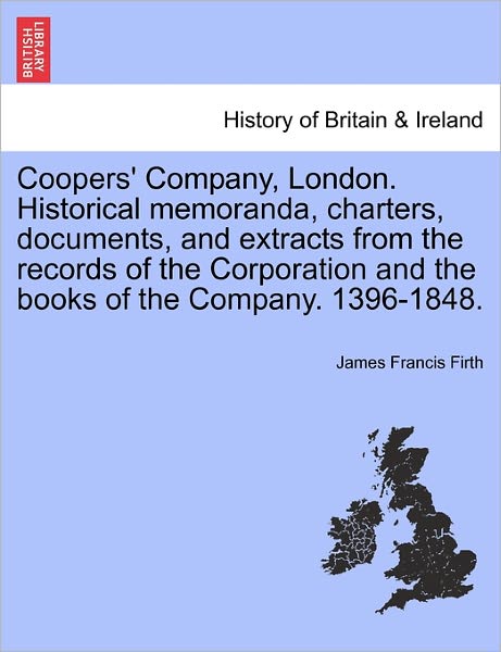 Cover for James Francis Firth · Coopers' Company, London. Historical Memoranda, Charters, Documents, and Extracts from the Records of the Corporation and the Books of the Company. 13 (Paperback Book) (2011)