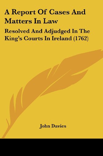 Cover for John Davies · A Report of Cases and Matters in Law: Resolved and Adjudged in the King's Courts in Ireland (1762) (Paperback Book) (2008)