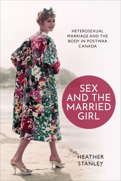 Heather Stanley · Sex and the Married Girl: Heterosexual Marriage and the Body in Postwar Canada - Studies in Gender and History (Paperback Book) (2022)