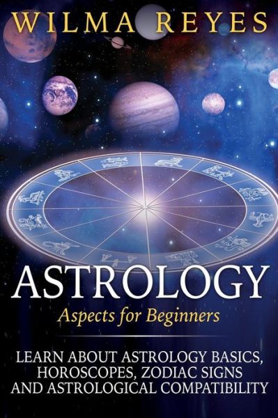 Cover for Wilma Reyes · Astrology Aspects for Beginners: Learn About Astrology Basics, Horoscopes, Zodiac Signs and Astrological Compatibility (Paperback Book) (2015)