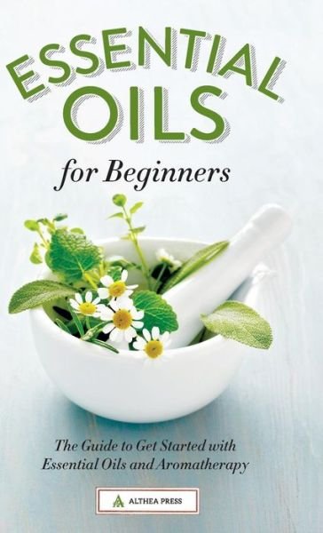 Cover for Althea Press · Essential Oils for Beginners: The Guide to Get Started with Essential Oils and Aromatherapy (Hardcover Book) (2014)