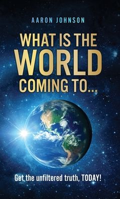 Cover for Aaron Johnson · What is The World Coming to . . .: Get the unfiltered truth, TODAY! (Hardcover Book) (2022)