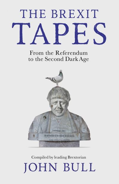 The Brexit Tapes: From the Referendum to the Second Dark Age - John Bull - Books - Boundless Publishing Group Ltd - 9781800182141 - January 5, 2023