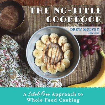 The No-Title Cookbook: A Label-Free Approach to Whole Food Cooking - Drew Mulvey - Books - Hybrid Global Publishing - 9781951943141 - July 7, 2020