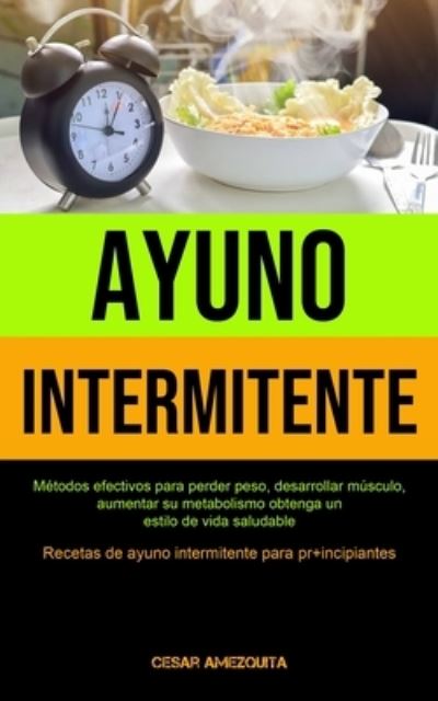 Cover for Cesar Amezquita · Ayuno Intermitente: Metodos efectivos para perder peso, desarrollar musculo, aumentar su metabolismo obtenga un estilo de vida saludable (Recetas de ayuno intermitente para principiantes) (Paperback Book) (2020)