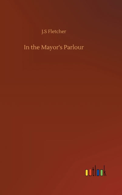 Cover for J S Fletcher · In the Mayor's Parlour (Hardcover Book) (2020)