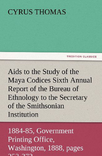 Aids to the Study of the Maya Codices Sixth Annual Report of the Bureau of Ethnology to the Secretary of the Smithsonian Institution, 1884-85, ... 1888, Pages 253-372 (Tredition Classics) - Cyrus Thomas - Books - tredition - 9783847228141 - February 24, 2012