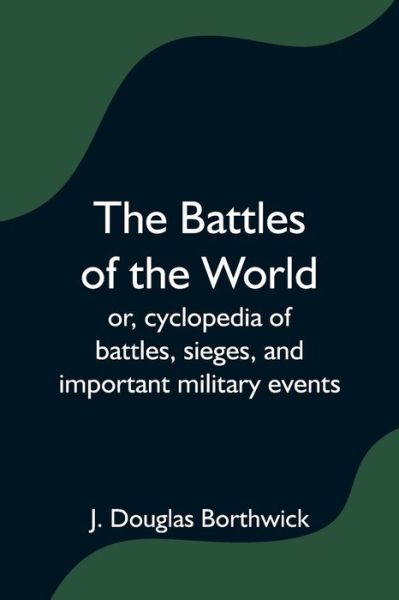 Cover for J Douglas Borthwick · The Battles of the World; or, cyclopedia of battles, sieges, and important military events (Paperback Book) (2021)