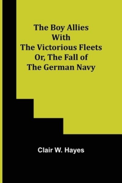 Cover for Clair W Hayes · The Boy Allies with the Victorious Fleets; Or, The Fall of the German Navy (Paperback Book) (2021)