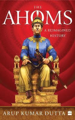 Cover for Arup Kumar Dutta · The Ahoms: A Reimagined History (Paperback Book) (2022)