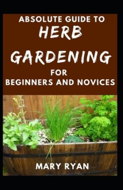 Absolute Guide To Herb Gardening For Beginners And Novices - Mary Ryan - Books - Independently Published - 9798513455141 - June 4, 2021