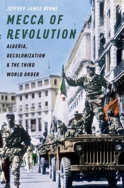 Cover for Byrne, Jeffrey James (Assistant Professor of History, Assistant Professor of History, University of British Columbia) · Mecca of Revolution: Algeria, Decolonization, and the Third World Order - Oxford Studies in International History (Gebundenes Buch) (2016)