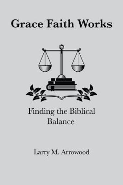 Cover for Larry Monroe Arrowood · Grace Faith Works, Finding the Biblical Balance (Paperback Book) (2016)