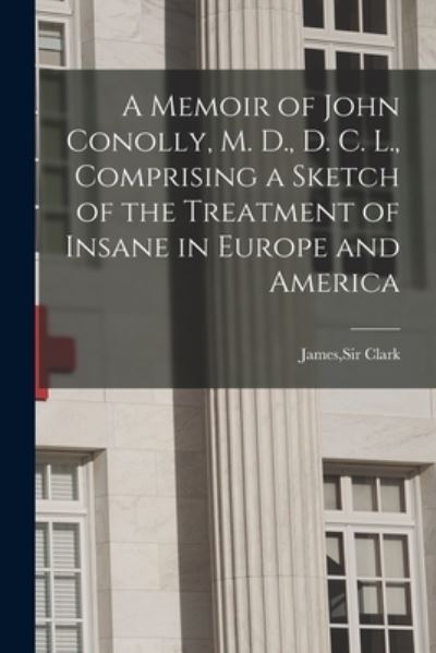 Cover for Sir James Clark · A Memoir of John Conolly, M. D., D. C. L., Comprising a Sketch of the Treatment of Insane in Europe and America (Paperback Book) (2021)