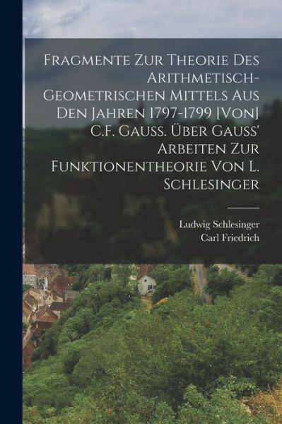 Cover for Carl Friedrich 1777-1855 Gauss · Fragmente Zur Theorie des Arithmetisch-Geometrischen Mittels Aus Den Jahren 1797-1799 [von] C. F. Gauss. Über Gauss' Arbeiten Zur Funktionentheorie Von L. Schlesinger (Book) (2022)