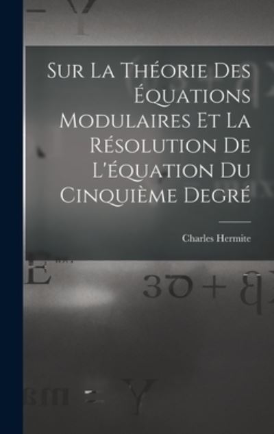 Charles Hermite · Sur la Théorie des Équations Modulaires et la Résolution de l'équation du Cinquième Degré (Book) (2022)