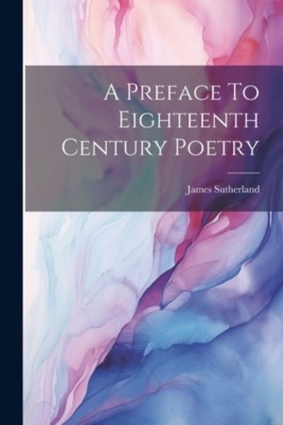 A Preface To Eighteenth Century Poetry - James Sutherland - Kirjat - Legare Street Press - 9781021207142 - tiistai 18. heinäkuuta 2023