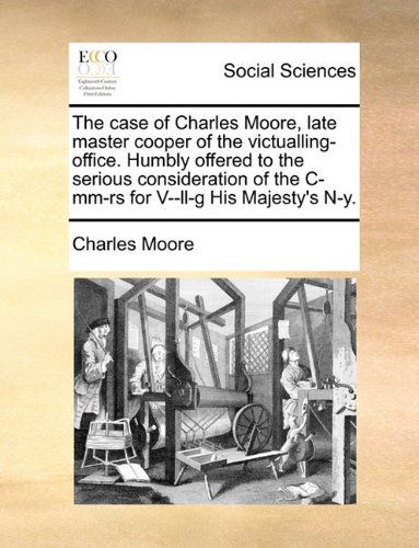 Cover for Charles Moore · The Case of Charles Moore, Late Master Cooper of the Victualling-office. Humbly Offered to the Serious Consideration of the C-mm-rs for V--ll-g His Majesty's N-y. (Taschenbuch) (2010)