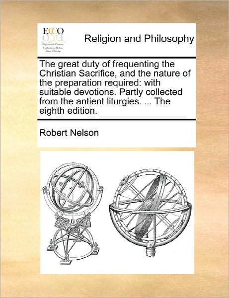 Cover for Robert Nelson · The Great Duty of Frequenting the Christian Sacrifice, and the Nature of the Preparation Required: with Suitable Devotions. Partly Collected from the Antient Liturgies. ... the Eighth Edition. (Paperback Book) (2010)