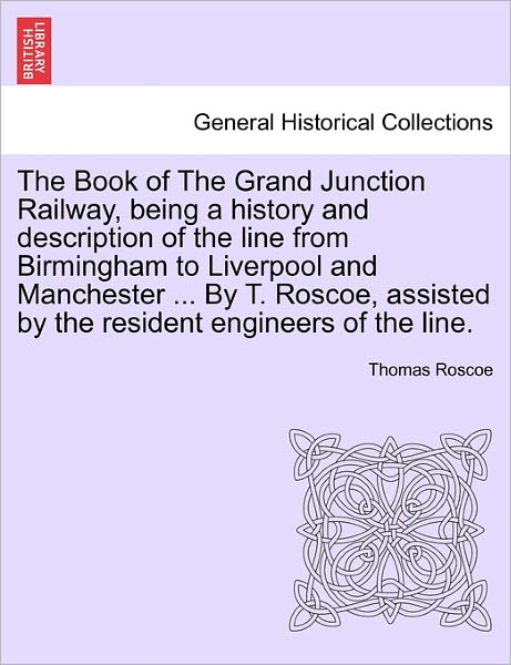 Cover for Thomas Roscoe · The Book of the Grand Junction Railway, Being a History and Description of the Line from Birmingham to Liverpool and Manchester ... by T. Roscoe, Assisted by the Resident Engineers of the Line. (Paperback Book) (2011)