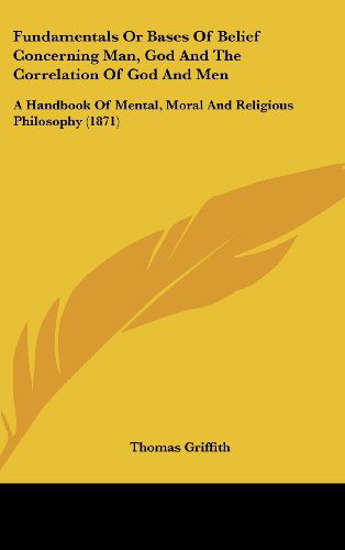 Cover for Thomas Griffith · Fundamentals or Bases of Belief Concerning Man, God and the Correlation of God and Men: a Handbook of Mental, Moral and Religious Philosophy (1871) (Hardcover Book) (2008)