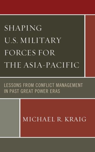 Cover for Michael R. Kraig · Shaping U.S. Military Forces for the Asia-Pacific: Lessons from Conflict Management in Past Great Power Eras (Hardcover Book) (2014)