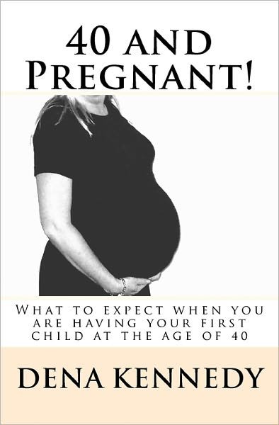 Cover for Dena Kennedy · 40 and Pregnant!: What to Expect when You Are Having Your First Child and Are at (Or Near) the Age of 40 (Taschenbuch) (2010)