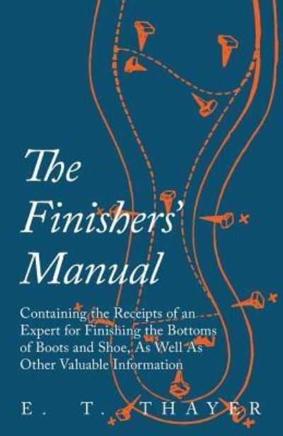 Cover for E T Thayer · The Finishers' Manual - Containing the Receipts of an Expert for Finishing the Bottoms of Boots and Shoe, As Well As Other Valuable Information (Paperback Bog) (2017)