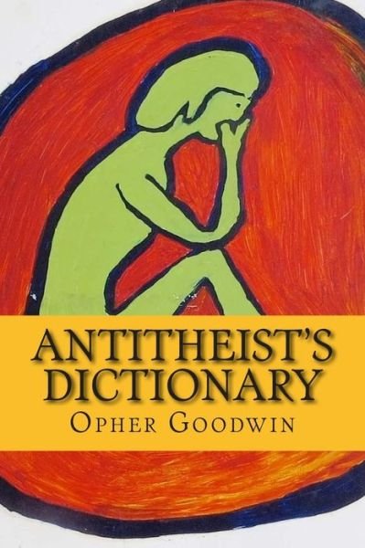 Antitheist's Dictionary - Opher Goodwin - Livres - Createspace - 9781500821142 - 16 août 2014