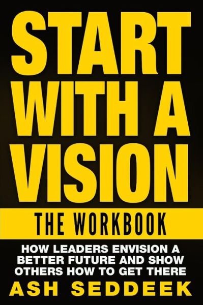 Start with a Vision: the Workbook: How Leaders Envision a Better Future and Show Others How to Get There - Ash Seddeek - Bøger - Createspace - 9781517160142 - 1. september 2015