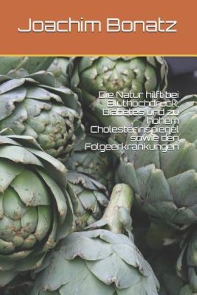 Die Natur Hilft Bei Bluthochdruck, Diabetes Und Zu Hohem Cholesterinspiegel Sowie Den Folgeerkrankungen - Joachim Bonatz - Książki - Independently Published - 9781520858142 - 17 marca 2017