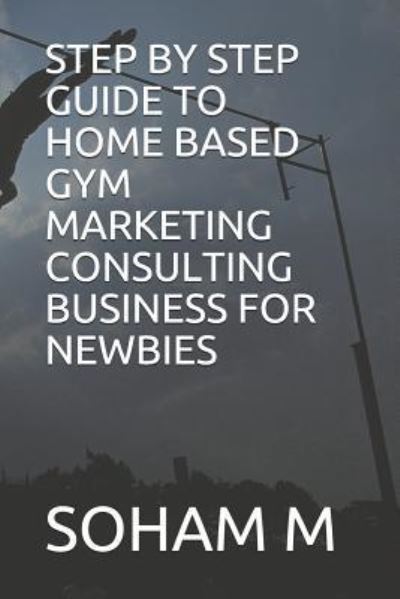 Cover for Soham M · Step by Step Guide to Home Based Gym Marketing Consulting Business for Newbies (Paperback Book) (2018)