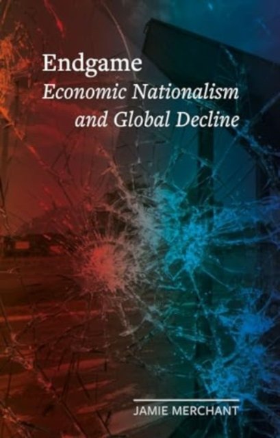 Jamie Merchant · Endgame: Economic Nationalism and Global Decline - Field Notes (Hardcover Book) (2024)
