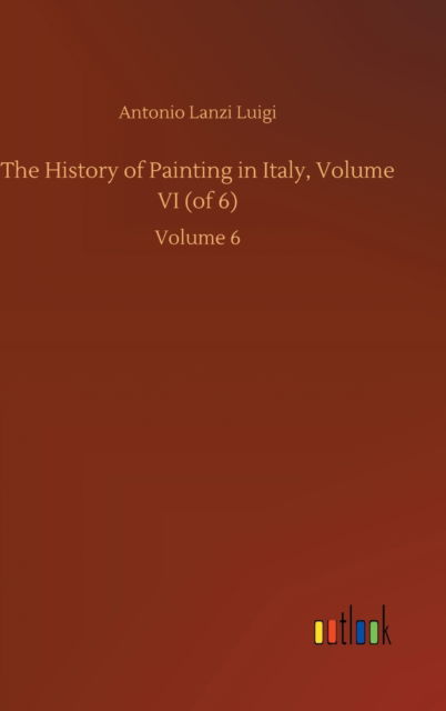 Cover for Antonio Lanzi Luigi · The History of Painting in Italy, Volume VI (of 6): Volume 6 (Hardcover Book) (2020)