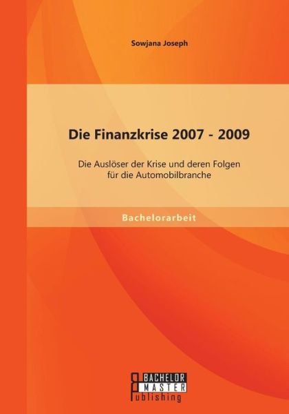 Cover for Sowjana Joseph · Die Finanzkrise 2007 - 2009: Die Ausloser Der Krise Und Deren Folgen Fur Die Automobilbranche (Taschenbuch) [German edition] (2014)