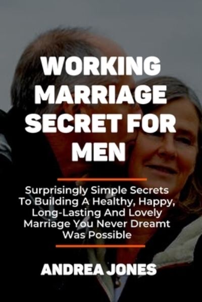 Cover for Andrea Jones · Working Marriage Secret for Men: Surprisingly Simple Secrets To Building A Healthy, Happy, Long-Lasting And Lovely Marriage You Never Dreamt Was Possible (Paperback Book) (2021)