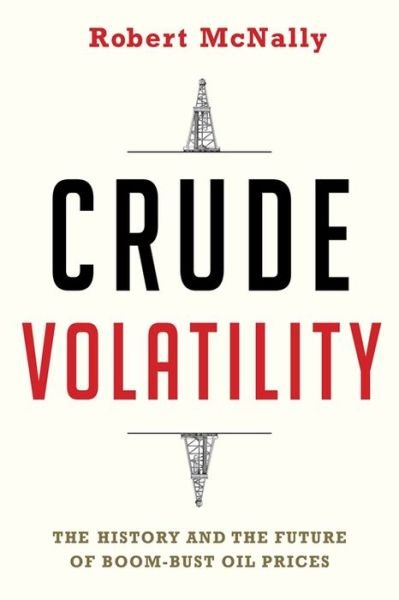 Cover for McNally, Robert (Rapidan Group) · Crude Volatility: The History and the Future of Boom-Bust Oil Prices - Center on Global Energy Policy Series (Gebundenes Buch) (2017)