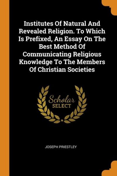 Cover for Joseph Priestley · Institutes Of Natural And Revealed Religion. To Which Is Prefixed, An Essay On The Best Method Of Communicating Religious Knowledge To The Members Of Christian Societies (Paperback Book) (2018)