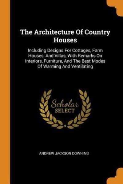 Cover for Andrew Jackson Downing · The Architecture of Country Houses: Including Designs for Cottages, Farm Houses, and Villas, with Remarks on Interiors, Furniture, and the Best Modes of Warming and Ventilating (Paperback Book) (2018)