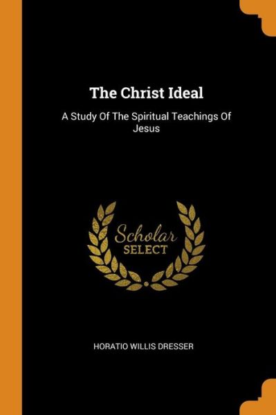 Cover for Horatio Willis Dresser · The Christ Ideal: A Study of the Spiritual Teachings of Jesus (Paperback Book) (2018)