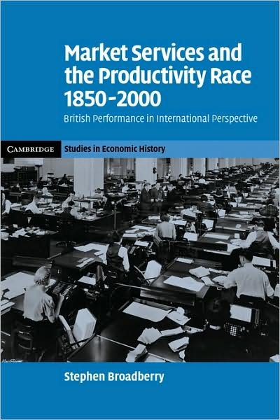 Cover for Broadberry, Stephen (University of Warwick) · Market Services and the Productivity Race, 1850–2000: British Performance in International Perspective - Cambridge Studies in Economic History - Second Series (Paperback Book) (2009)