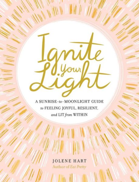 Cover for Jolene Hart · Ignite Your Light: A Sunrise-to-Moonlight Guide to Feeling Joyful, Resilient, and Lit from Within (Hardcover Book) (2020)