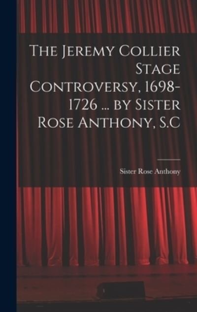 Cover for Sister 1889- Rose Anthony · The Jeremy Collier Stage Controversy, 1698-1726 ... by Sister Rose Anthony, S.C (Hardcover Book) (2021)