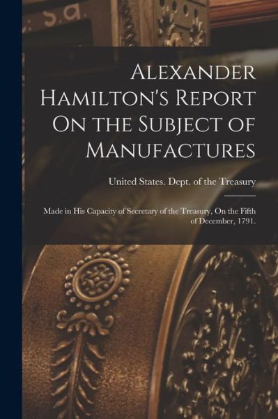 Cover for United States Dept of the Treasury · Alexander Hamilton's Report on the Subject of Manufactures (Book) (2022)