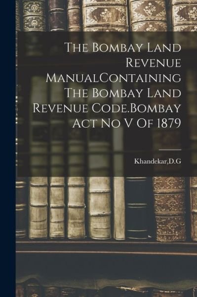 Cover for Dg Khandekar · Bombay Land Revenue ManualContaining the Bombay Land Revenue Code. Bombay Act No V Of 1879 (Bok) (2022)