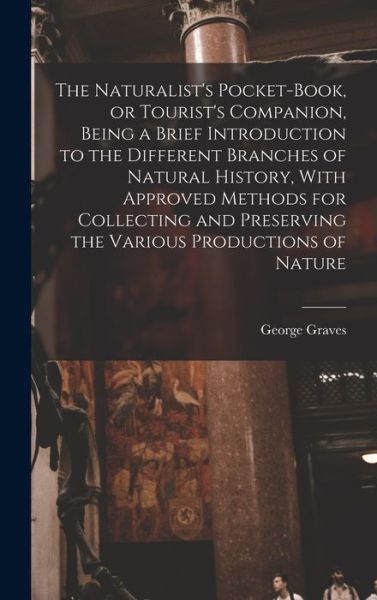 Cover for George Graves · Naturalist's Pocket-Book, or Tourist's Companion, Being a Brief Introduction to the Different Branches of Natural History, with Approved Methods for Collecting and Preserving the Various Productions of Nature (Book) (2022)