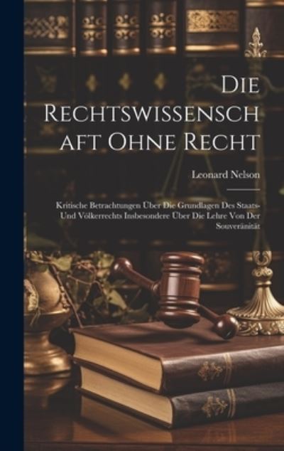 Cover for Leonard Nelson · Die Rechtswissenschaft Ohne Recht; Kritische Betrachtungen Über Die Grundlagen des Staats- und Völkerrechts Insbesondere Über Die Lehre Von der Souveränität (Book) (2023)