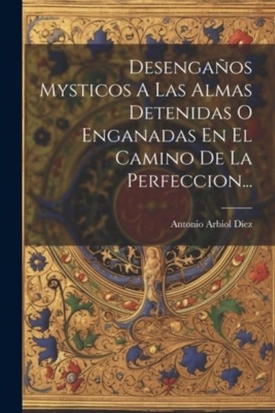 Cover for Antonio Arbiol Díez · Desengaños Mysticos a Las Almas Detenidas o Enganadas en el Camino de la Perfeccion... (Book) (2023)